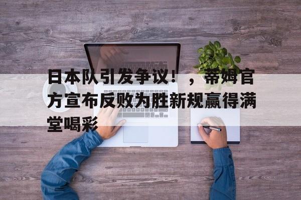 开云-日本队引发争议！，蒂姆官方宣布反败为胜新规赢得满堂喝彩(日本前首相被刺杀事件凶手)
