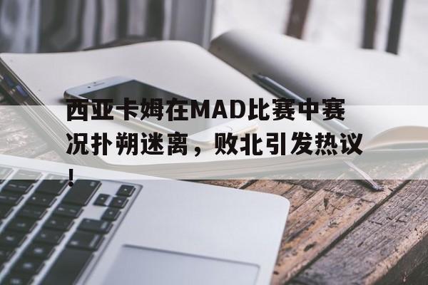 KAIYUN-西亚卡姆在MAD比赛中赛况扑朔迷离，败北引发热议！的简单介绍